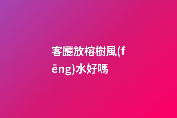 客廳放榕樹風(fēng)水好嗎