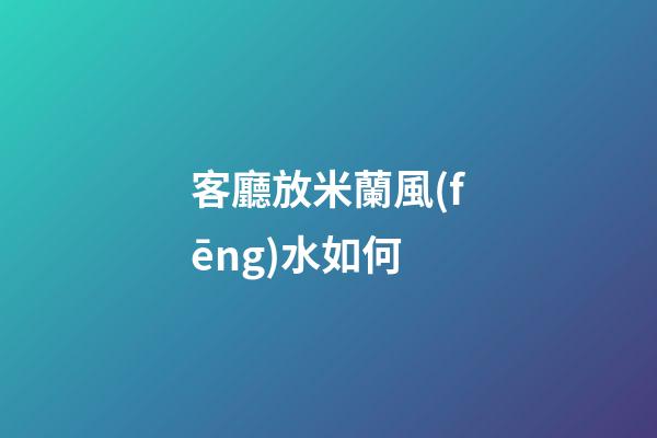 客廳放米蘭風(fēng)水如何