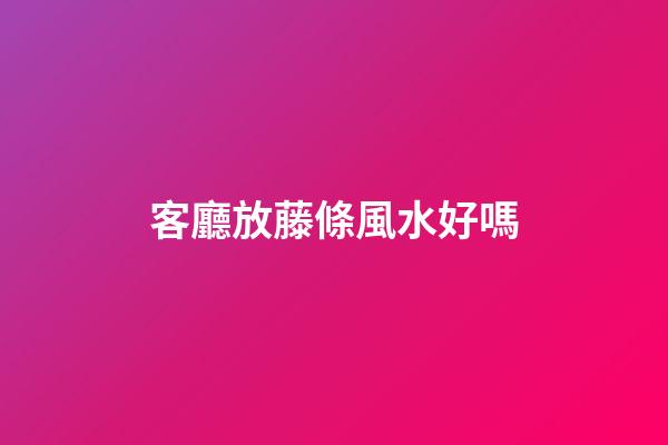 客廳放藤條風水好嗎
