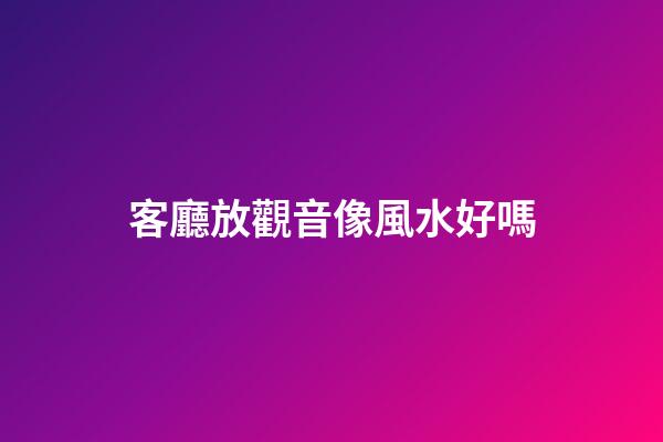 客廳放觀音像風水好嗎