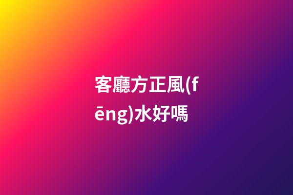 客廳方正風(fēng)水好嗎