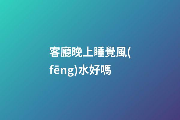 客廳晚上睡覺風(fēng)水好嗎