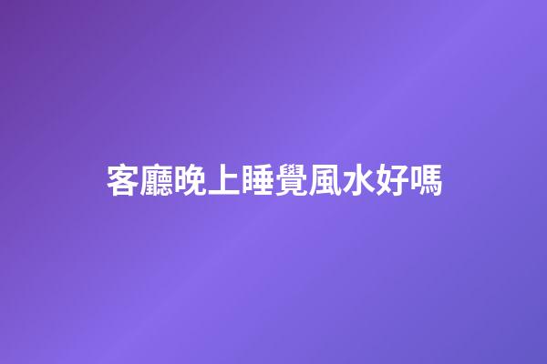 客廳晚上睡覺風水好嗎