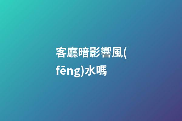 客廳暗影響風(fēng)水嗎