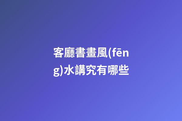 客廳書畫風(fēng)水講究有哪些