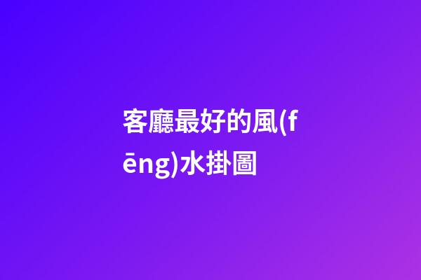 客廳最好的風(fēng)水掛圖