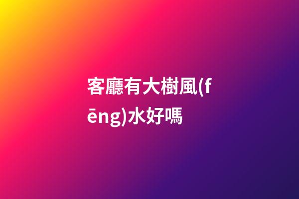 客廳有大樹風(fēng)水好嗎