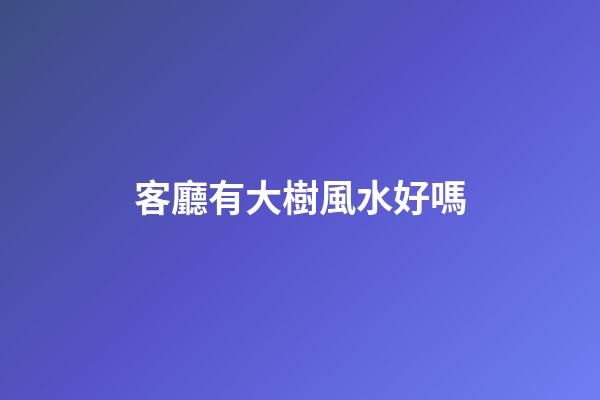 客廳有大樹風水好嗎