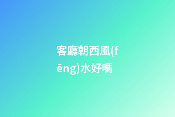 客廳朝西風(fēng)水好嗎