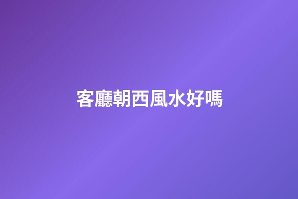 客廳朝西風水好嗎