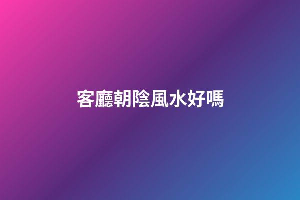 客廳朝陰風水好嗎