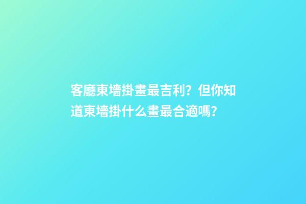 客廳東墻掛畫最吉利？但你知道東墻掛什么畫最合適嗎？