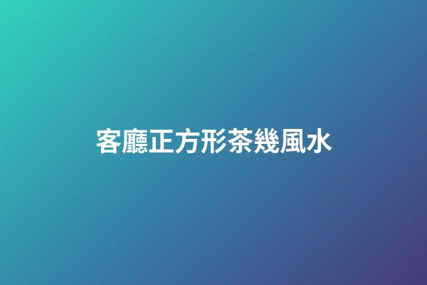 客廳正方形茶幾風水