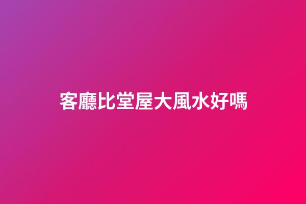 客廳比堂屋大風水好嗎