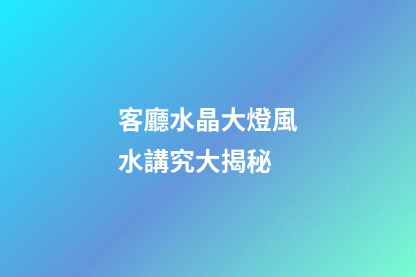 客廳水晶大燈風水講究大揭秘