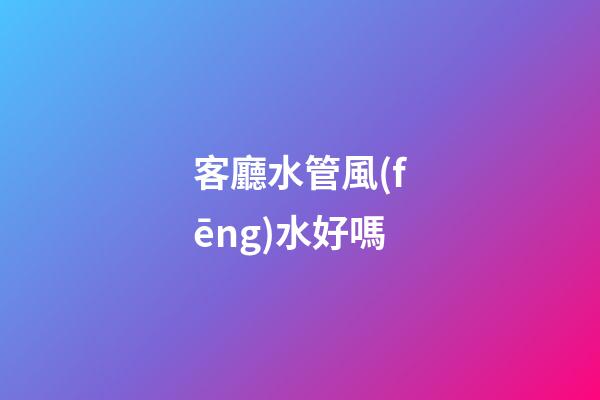 客廳水管風(fēng)水好嗎