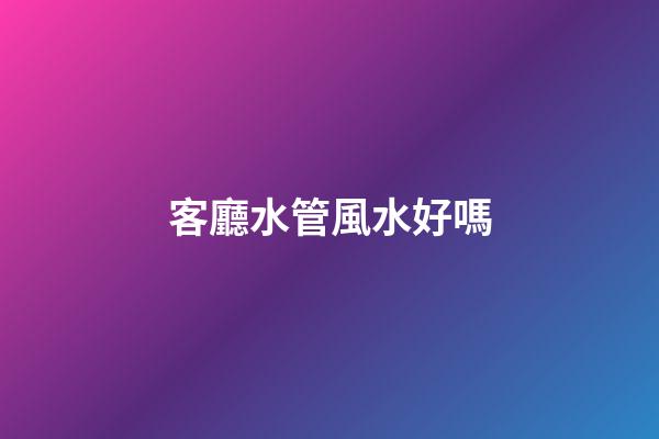 客廳水管風水好嗎
