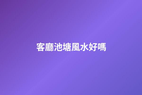 客廳池塘風水好嗎