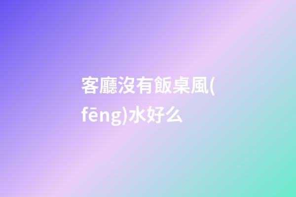 客廳沒有飯桌風(fēng)水好么