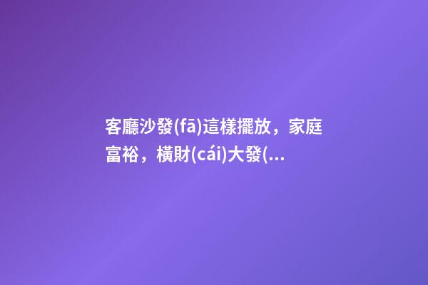 客廳沙發(fā)這樣擺放，家庭富裕，橫財(cái)大發(fā)，一代富過(guò)一代！