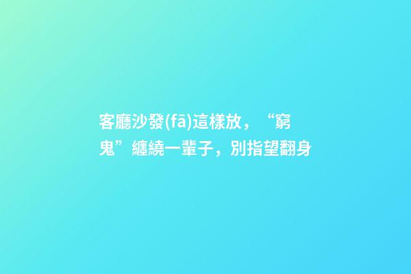 客廳沙發(fā)這樣放，“窮鬼”纏繞一輩子，別指望翻身
