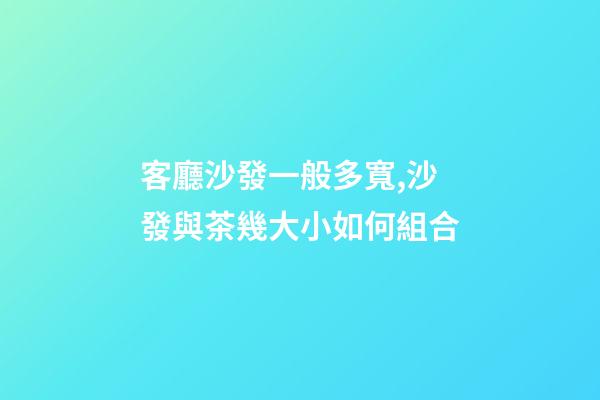 客廳沙發一般多寬,沙發與茶幾大小如何組合-第1張-觀點-玄機派