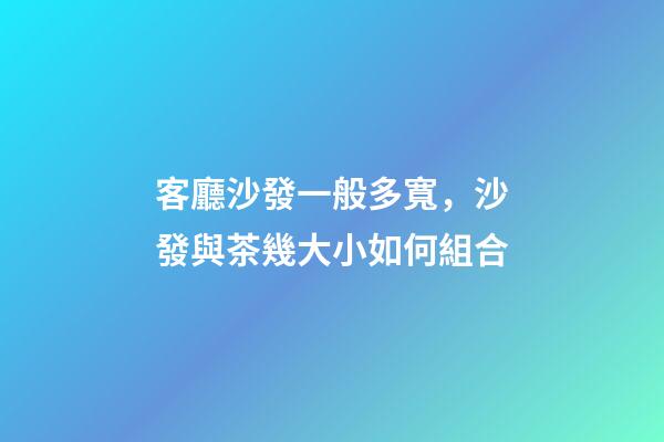 客廳沙發一般多寬，沙發與茶幾大小如何組合-第1張-觀點-玄機派
