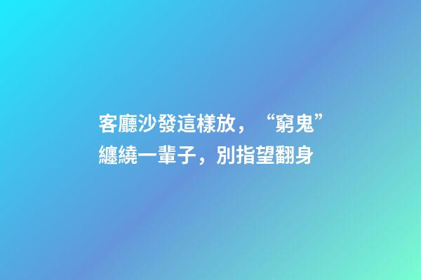 客廳沙發這樣放，“窮鬼”纏繞一輩子，別指望翻身