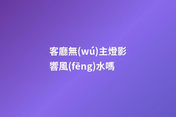 客廳無(wú)主燈影響風(fēng)水嗎
