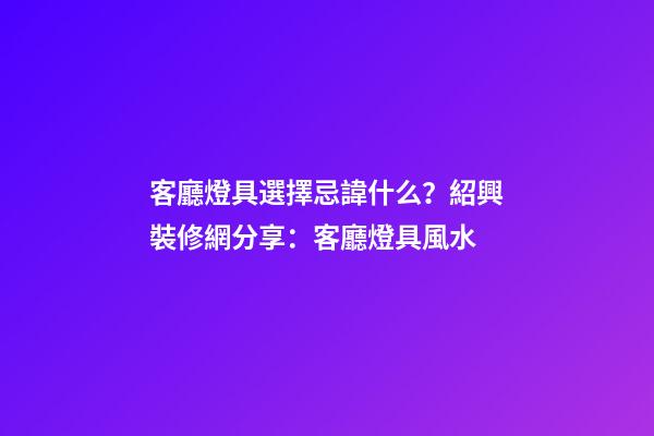客廳燈具選擇忌諱什么？紹興裝修網分享：客廳燈具風水