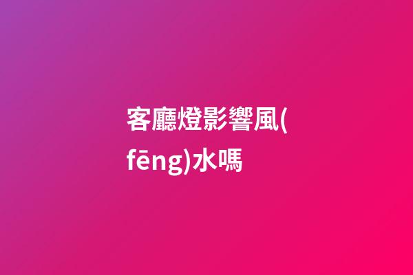 客廳燈影響風(fēng)水嗎