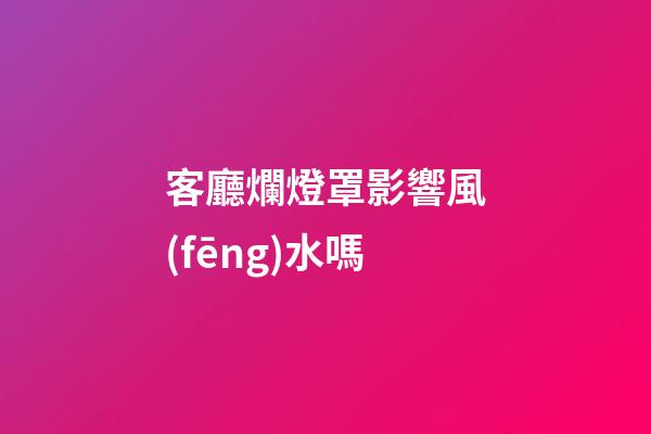 客廳爛燈罩影響風(fēng)水嗎