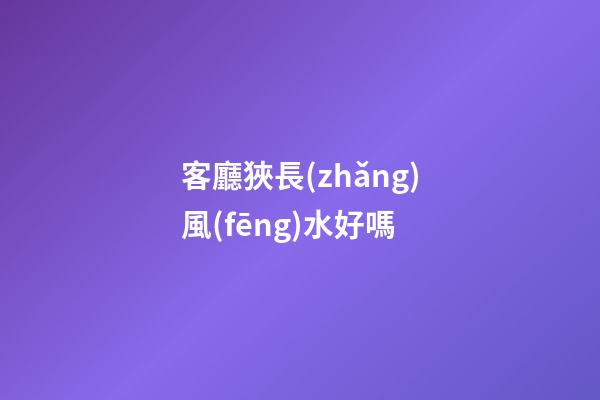客廳狹長(zhǎng)風(fēng)水好嗎