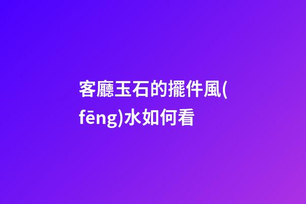 客廳玉石的擺件風(fēng)水如何看