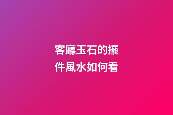 客廳玉石的擺件風水如何看