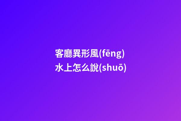 客廳異形風(fēng)水上怎么說(shuō)