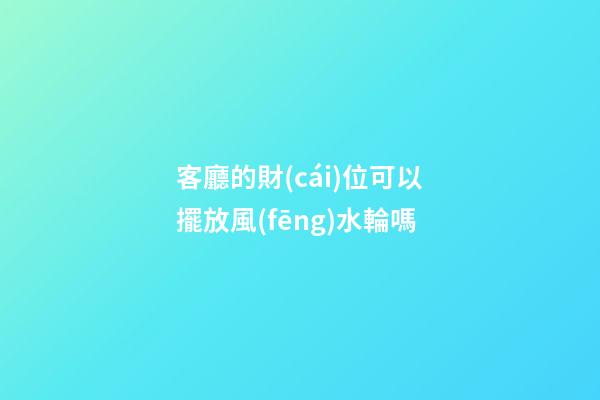 客廳的財(cái)位可以擺放風(fēng)水輪嗎