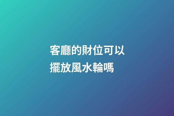 客廳的財位可以擺放風水輪嗎