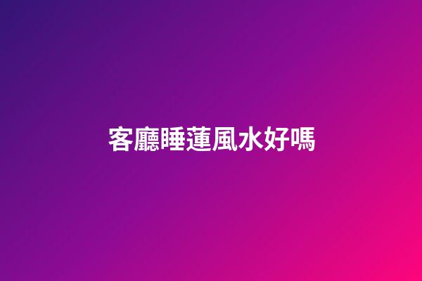 客廳睡蓮風水好嗎