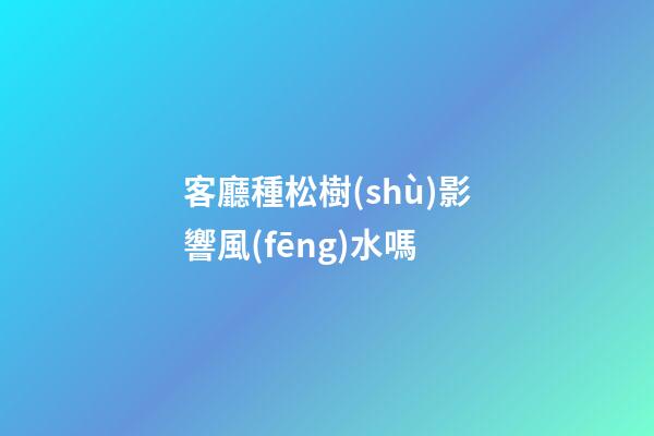 客廳種松樹(shù)影響風(fēng)水嗎