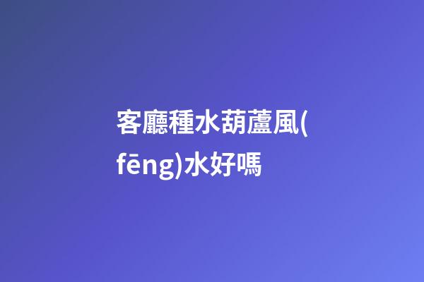 客廳種水葫蘆風(fēng)水好嗎