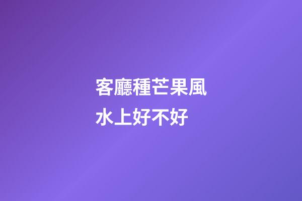 客廳種芒果風水上好不好