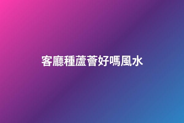 客廳種蘆薈好嗎風水