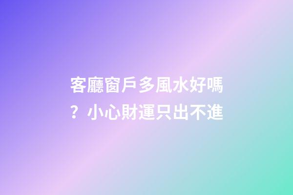 客廳窗戶多風水好嗎？小心財運只出不進