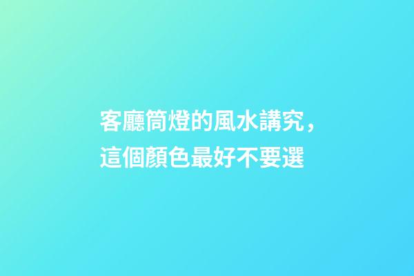 客廳筒燈的風水講究，這個顏色最好不要選