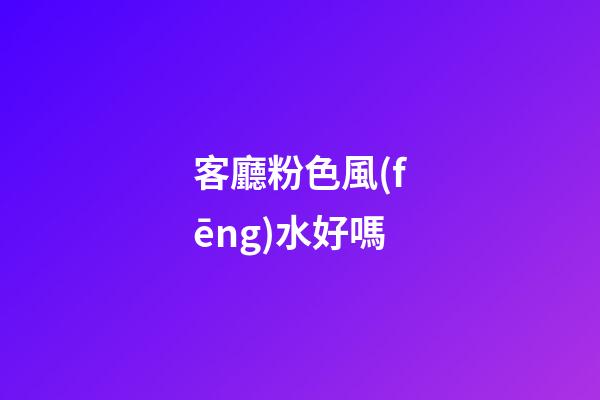 客廳粉色風(fēng)水好嗎