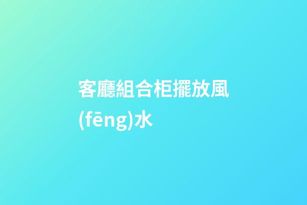 客廳組合柜擺放風(fēng)水