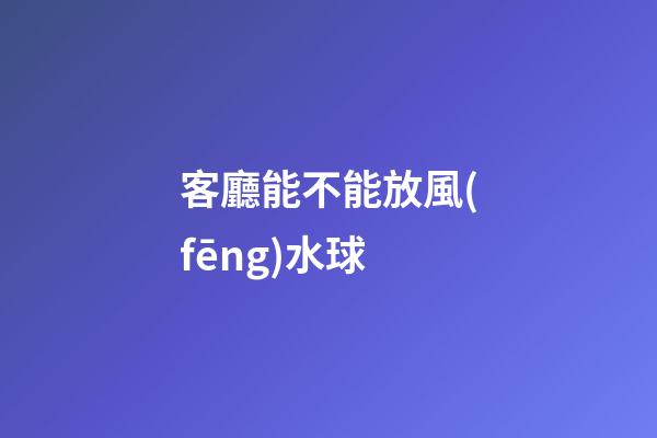 客廳能不能放風(fēng)水球