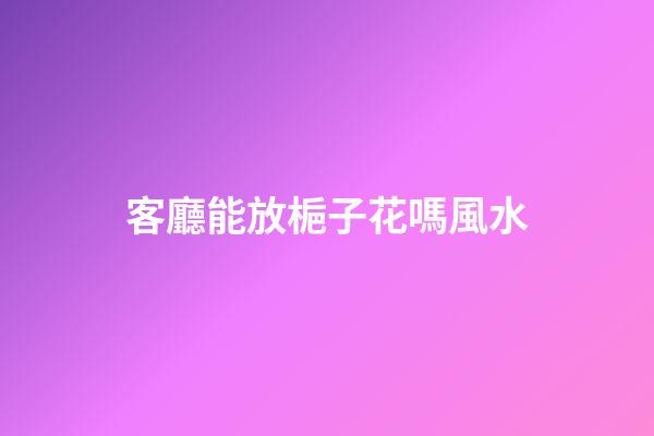 客廳能放梔子花嗎風水