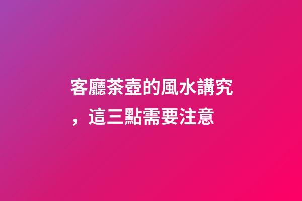 客廳茶壺的風水講究，這三點需要注意